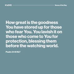 K-LOVE's Verse of the Day. How great is the goodness You have stored up for those who fear You. You lavish it on those who come to you for protection, blessing them before the watching world. Psalm 31:19 NLT