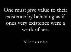 a black and white photo with the words, one must give value to their experience by behaving as if ones very existence were a work of art