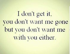 an image of a quote that says i don't get it you don't want me gone but you don't want me with you either