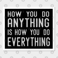 a black and white poster with the words how you do anything is how you do everything