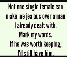 a quote that says not one single female can make me jealous over a man i already beat with mark my words if he was worth keeping, i'd still have him