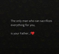 the only man who can sacrifies everything for you, is your father