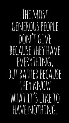 the most generous people don't give because they have everything but rather because they know what it's like to have nothing