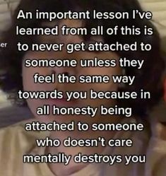 an important lesson i've learned from all of this is to never get attached to someone unless they feel the same way towards you because in all honesty being attached to someone who doesn't