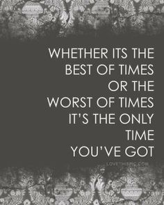 a quote with the words, whether its the best of times or the worst of times it's the only time you've got