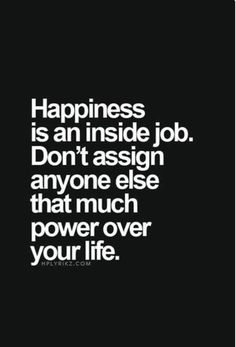 the words happiness is an inside job don't asign anyone else that much power over your life