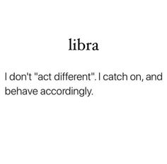 the words libra and don't act different i catch on, and behave accordingly