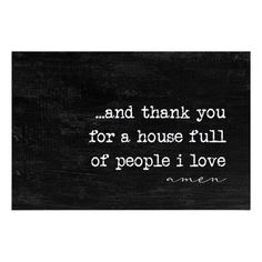 a black and white photo with the words, and thank you for a house full of people i love