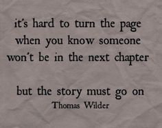 a piece of paper with the quote it's hard to turn the page when you know someone won't be in the next chapter but the story must go on thomas wilder