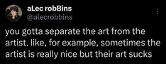 an image of a person on a black background with the caption'you got separate the art from the artist like, for example, sometimes the artist is really nice but their art sucks