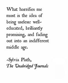 the quote from syvia plath about horries me most is the idea of being usles well - educated, brilliantly provining and fading out into an indifferent middle age