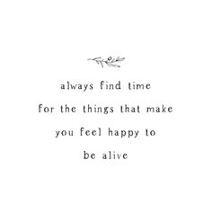 a quote that says, always find time for the things that make you feel happy to be