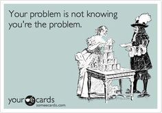 For the delusional ones ;) -- Your Problem Is Not Knowing You're The Problem Funny Ecards, E Card, Ecards Funny, Work Humor, Someecards, Funny Humor, Chakra Healing, Bones Funny