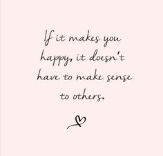 a quote that says if it makes you happy, it doesn't have to make sense