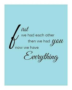 a quote that says, first we had each other then we had you now we have everything