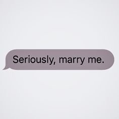 a text bubble with the words seriously, marry me