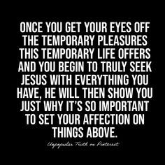 a quote that reads, once you get your eyes off the temporary pleasurees this temporary life offers and you begin to truly seek jesus