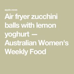 the words air fryer zucchini balls with lemon yoghurt - australian women's weekly food