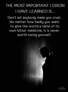 the most important lesson i have learned is don't let anybody make you cruel no matter how badly you want to give the world a taste of its own bitter medicine, it is never worth losing yourself