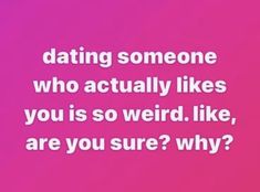 a pink background with the words dating someone who actually likes you is so weird like, are you sure? why?