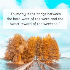 a bridge with trees in the background and a quote on it that says, thursday is the bridge between the hard work of the week and the sweet reward of the weekend