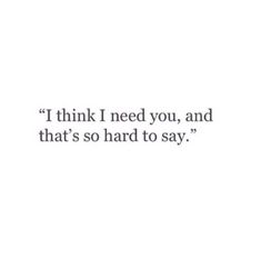 a quote that reads i think i need you, and that's so hard to say