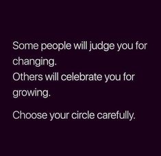 some people will judge you for changing others will celebrate you for growing choose your circle carefully