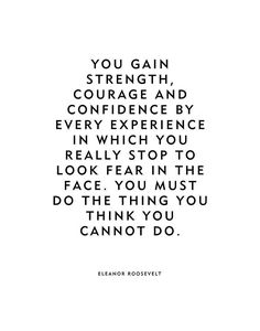 a quote that says you gain strength, courage and confidence every experience in which you really stop to look fear in the face you must do the thing you