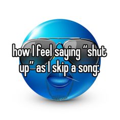 a blue smiley face wearing sunglasses with the words how i feel saying shut up as i skip