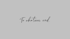 the words to whatever end are written in cursive handwriting on a gray background