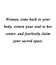 a woman, come back to your body, return your soul to her center, and fearlessly claim your sacred space