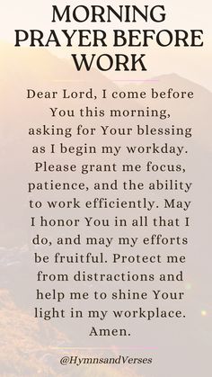 Dear Lord, I come before You this morning, asking for Your blessing as I begin my workday. Please grant me focus, patience, and the ability to work efficiently. May I honor You in all that I do, and may my efforts be fruitful. Protect me from distractions and help me to shine Your light in my workplace. Amen.	Start your day at work with a prayer for focus, patience, and productivity. Ask God to bless your efforts and guide your steps. God At Work Quotes, God Prayers For Protection, Morning Encouragement Faith, Prayer For Help From God, Prayer For Faith In God, Blessing For The Day, Prayer For The Morning, Prayer Board Inspiration, Morning Prayers To Start Your Day