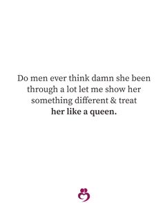 a quote that reads do men ever think damn she been through a lot of me show her something different & treat her like a queen