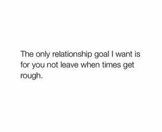 a quote that reads, the only relationship goal i want is for you not leave when times get rough