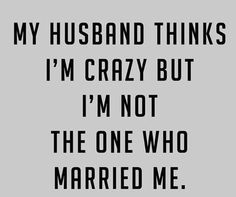 a black and white photo with the words, my husband thinks i'm crazy but i'm not the one who married me