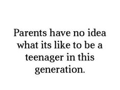 the words parents have no idea what it is like to be a teenager in this generation