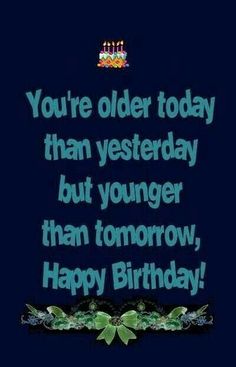 a birthday card with the words you're older today than yesterday but younger than tomorrow, happy birthday