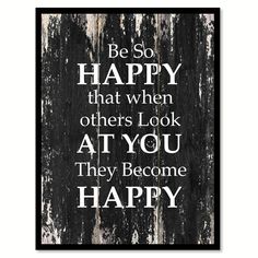 a black and white poster with the words be so happy that when others look at you they become happy