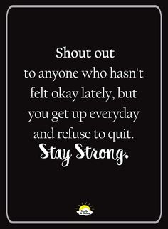 a quote that reads,'shut out to anyone who hasn't felt okay lately, but you get up everyday and refuse to quit stay strong