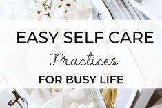 the words easy self care practices for busy life are in front of an image of flowers