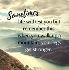 a quote that says sometimes life will test you but remember this when you walk up a mountain, your legs get stronger