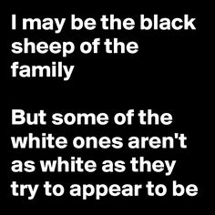 a black and white photo with the words i may be the black sheep of the family but some of the white ones aren't as white as they try to appear to be