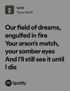 a quote from tomi taylor swift that reads our field of dreams, engulfed in fire your aaron's match, your somebody eyes and i'll'll'll still see it