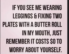 a black and white photo with the words if you see me wearing leggings & fixing two plates with a butter roll in my mouth, just remember it cost $ 10 to worry about yourself