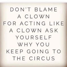 a quote that says don't blame a clown for acting like a clown ask yourself why you keep going to the circus