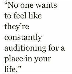 a quote that says no one wants to feel like they're constantly questioning for a place in your life