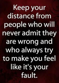 a quote that says keep your distance from people who will never admit they are wrong and who always try to make you feel like it's your fault