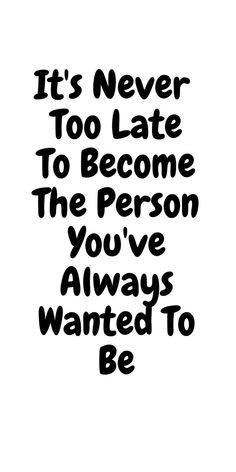 it's never too late to become the person you've always wanted to be