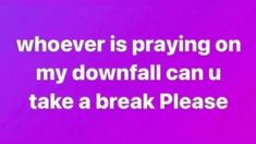 a purple background with the words whoever is praying on my downfall can u take a break please