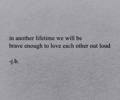 a piece of paper with the words in another lifetime we will be brave enough to love each other out loud